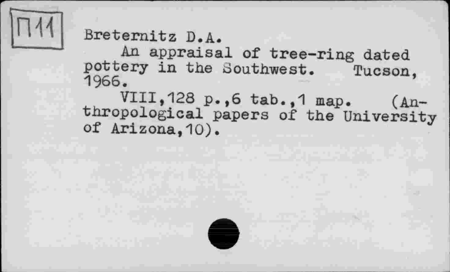 ﻿Breternitz D.A.
An appraisal of tree-ring dated pottery in the Southwest. Tucson. 1966.	’
VIII,128 p.,6 tab.,1 map. (Anthropological papers of the University of Arizona,10).